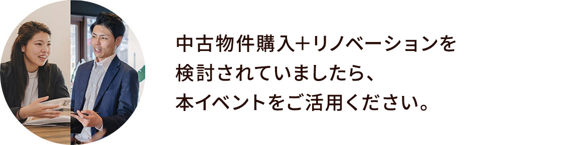中古物件購入+リノベーションを検討されていましたら、本イベントをご活用ください。