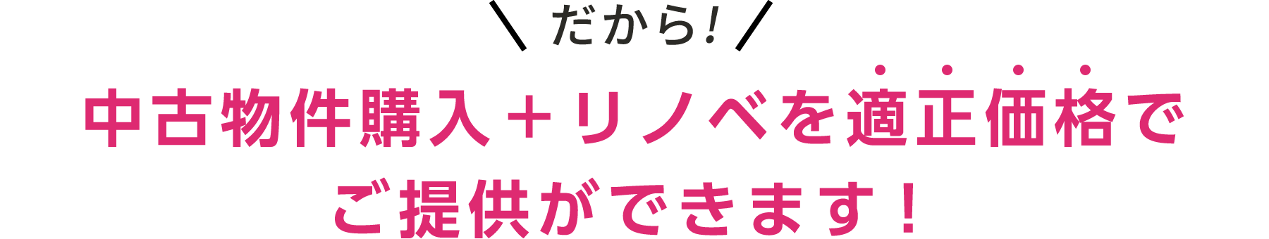 だから！中古物件購入＋リノベを適正価格でご提供ができます！